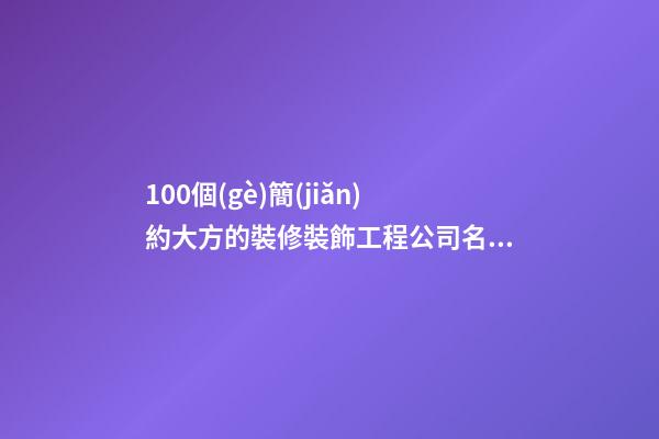 100個(gè)簡(jiǎn)約大方的裝修裝飾工程公司名字 哪類(lèi)涵義符合